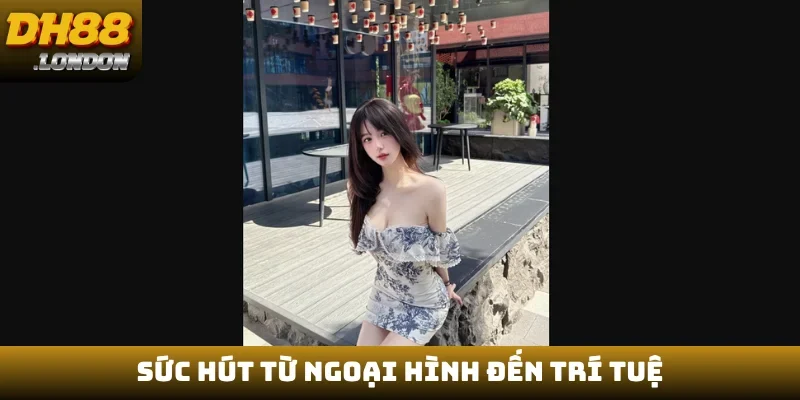 Sức hút từ ngoại hình đến trí tuệ